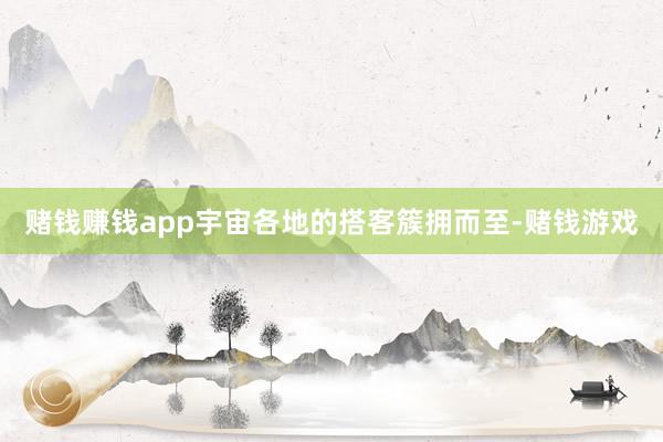 赌钱赚钱app宇宙各地的搭客簇拥而至-赌钱游戏