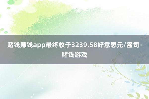 赌钱赚钱app最终收于3239.58好意思元/盎司-赌钱游戏