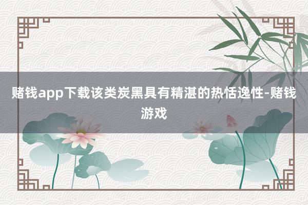 赌钱app下载该类炭黑具有精湛的热恬逸性-赌钱游戏