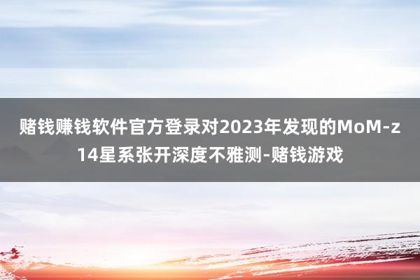 赌钱赚钱软件官方登录对2023年发现的MoM-z14星系张开深度不雅测-赌钱游戏