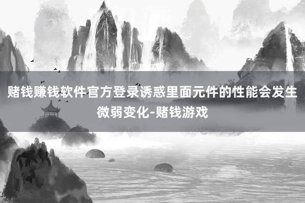 赌钱赚钱软件官方登录诱惑里面元件的性能会发生微弱变化-赌钱游戏