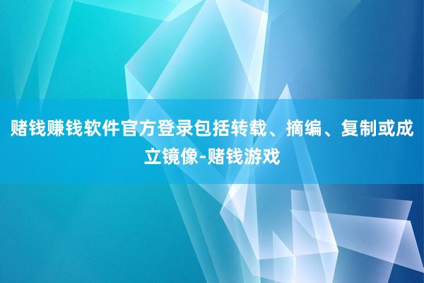 赌钱赚钱软件官方登录包括转载、摘编、复制或成立镜像-赌钱游戏