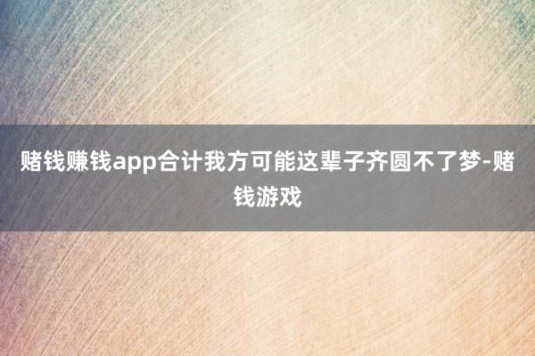赌钱赚钱app合计我方可能这辈子齐圆不了梦-赌钱游戏