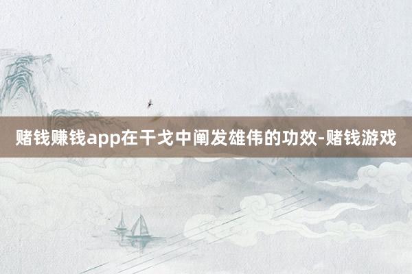 赌钱赚钱app在干戈中阐发雄伟的功效-赌钱游戏