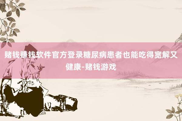 赌钱赚钱软件官方登录糖尿病患者也能吃得宽解又健康-赌钱游戏