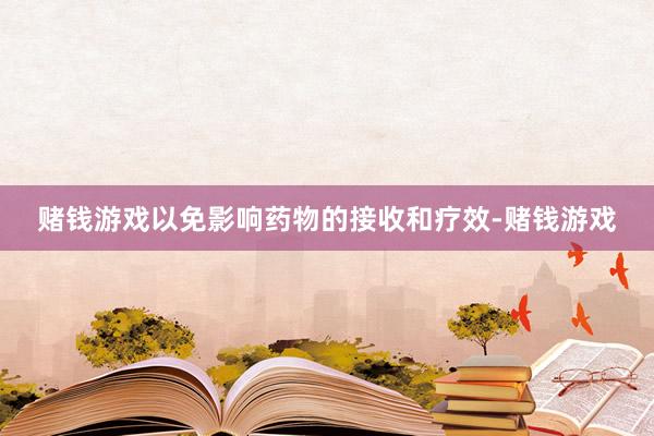 赌钱游戏以免影响药物的接收和疗效-赌钱游戏