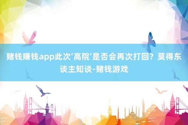 赌钱赚钱app此次‘高院’是否会再次打回？莫得东谈主知谈-赌钱游戏
