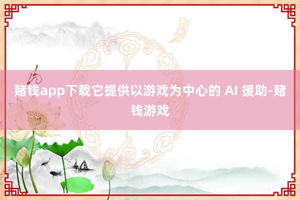 赌钱app下载它提供以游戏为中心的 AI 援助-赌钱游戏