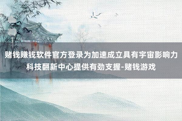 赌钱赚钱软件官方登录为加速成立具有宇宙影响力科技翻新中心提供有劲支握-赌钱游戏