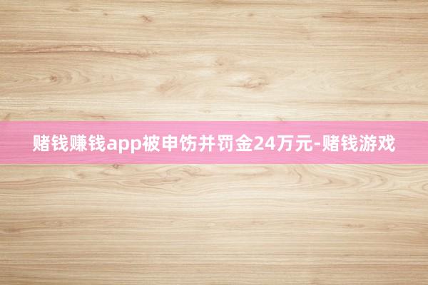 赌钱赚钱app被申饬并罚金24万元-赌钱游戏