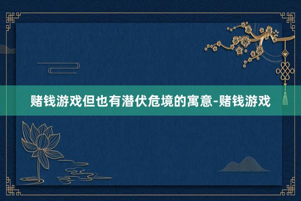赌钱游戏但也有潜伏危境的寓意-赌钱游戏