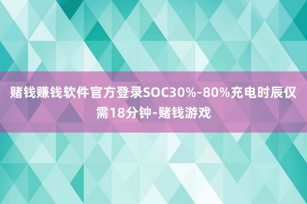 赌钱赚钱软件官方登录SOC30%-80%充电时辰仅需18分钟-赌钱游戏