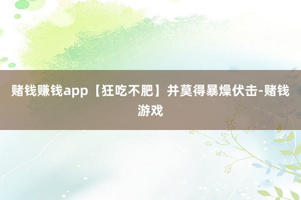 赌钱赚钱app【狂吃不肥】并莫得暴燥伏击-赌钱游戏