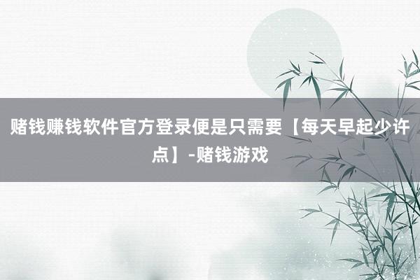 赌钱赚钱软件官方登录便是只需要【每天早起少许点】-赌钱游戏