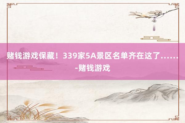 赌钱游戏保藏！339家5A景区名单齐在这了……-赌钱游戏