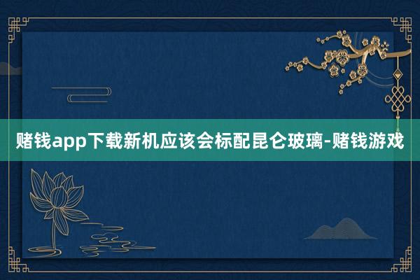 赌钱app下载新机应该会标配昆仑玻璃-赌钱游戏