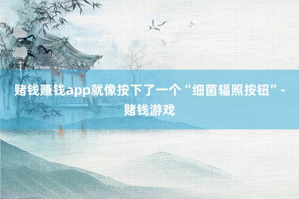 赌钱赚钱app就像按下了一个“细菌辐照按钮”-赌钱游戏