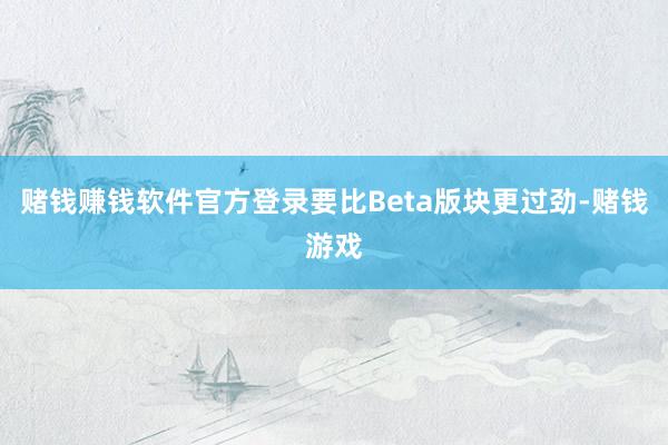 赌钱赚钱软件官方登录要比Beta版块更过劲-赌钱游戏