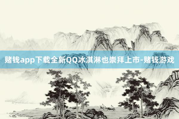赌钱app下载全新QQ冰淇淋也崇拜上市-赌钱游戏