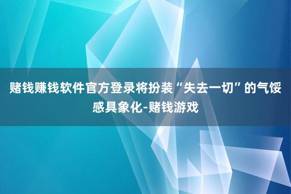 赌钱赚钱软件官方登录将扮装“失去一切”的气馁感具象化-赌钱游戏