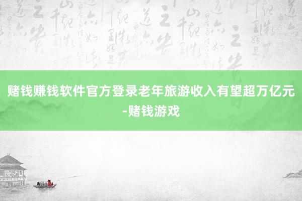 赌钱赚钱软件官方登录老年旅游收入有望超万亿元-赌钱游戏