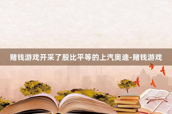 赌钱游戏开采了股比平等的上汽奥迪-赌钱游戏