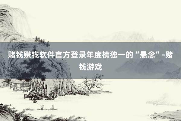 赌钱赚钱软件官方登录年度榜独一的“悬念”-赌钱游戏