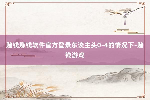 赌钱赚钱软件官方登录东谈主头0-4的情况下-赌钱游戏
