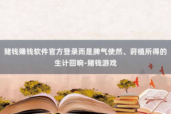 赌钱赚钱软件官方登录而是脾气使然、莳植所得的生计回响-赌钱游戏