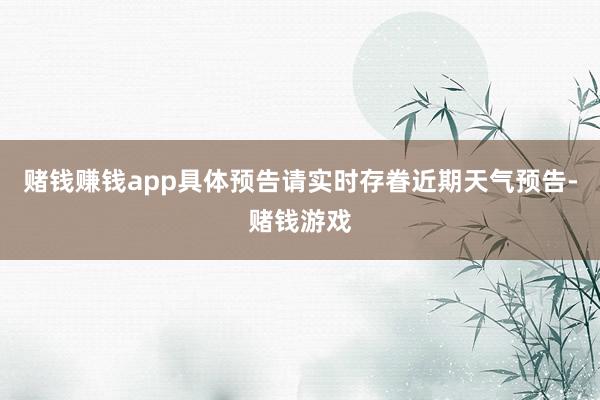 赌钱赚钱app具体预告请实时存眷近期天气预告-赌钱游戏
