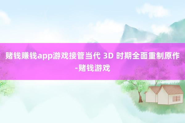 赌钱赚钱app游戏接管当代 3D 时期全面重制原作-赌钱游戏
