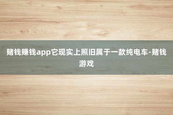赌钱赚钱app它现实上照旧属于一款纯电车-赌钱游戏