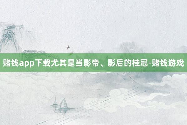 赌钱app下载尤其是当影帝、影后的桂冠-赌钱游戏