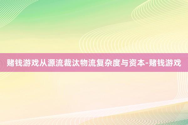 赌钱游戏从源流裁汰物流复杂度与资本-赌钱游戏