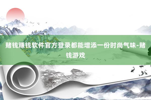 赌钱赚钱软件官方登录都能增添一份时尚气味-赌钱游戏