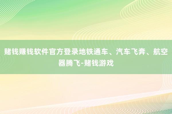 赌钱赚钱软件官方登录地铁通车、汽车飞奔、航空器腾飞-赌钱游戏