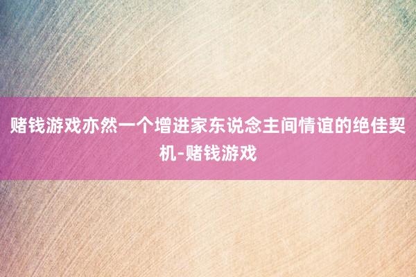赌钱游戏亦然一个增进家东说念主间情谊的绝佳契机-赌钱游戏