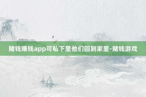 赌钱赚钱app可私下里他们回到家里-赌钱游戏