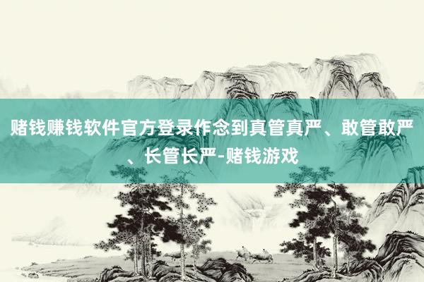 赌钱赚钱软件官方登录作念到真管真严、敢管敢严、长管长严-赌钱游戏