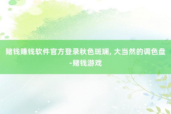赌钱赚钱软件官方登录秋色斑斓, 大当然的调色盘-赌钱游戏