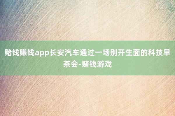赌钱赚钱app长安汽车通过一场别开生面的科技早茶会-赌钱游戏
