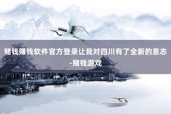 赌钱赚钱软件官方登录让我对四川有了全新的意志-赌钱游戏