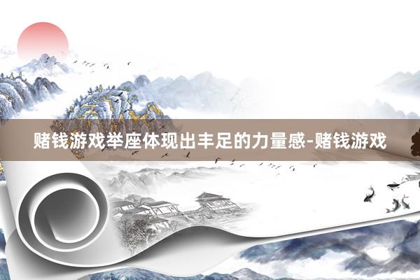 赌钱游戏举座体现出丰足的力量感-赌钱游戏