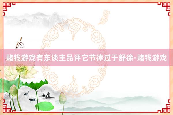 赌钱游戏有东谈主品评它节律过于舒徐-赌钱游戏