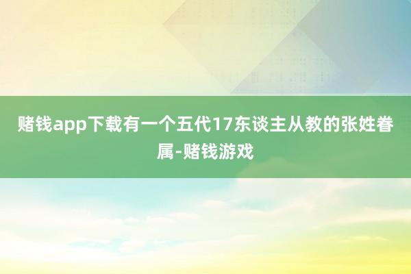 赌钱app下载有一个五代17东谈主从教的张姓眷属-赌钱游戏