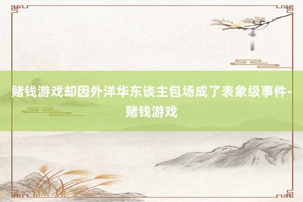 赌钱游戏却因外洋华东谈主包场成了表象级事件-赌钱游戏