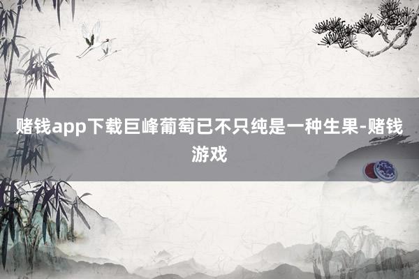 赌钱app下载巨峰葡萄已不只纯是一种生果-赌钱游戏