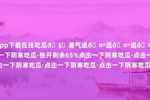 赌钱app下载在线吃瓜🧊暑气退🤺退🤺退🤺点击一下阴寒吃瓜·点击一下阴寒吃瓜·张开剩余65%点击一下阴寒吃瓜·点击一下阴寒吃瓜·点击一下阴寒吃瓜·点击一下阴寒吃瓜·点击一下阴寒吃瓜·点击一下阴寒吃瓜·点