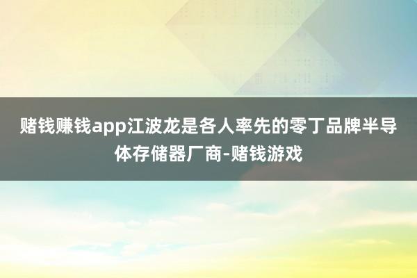 赌钱赚钱app　　江波龙是各人率先的零丁品牌半导体存储器厂商-赌钱游戏