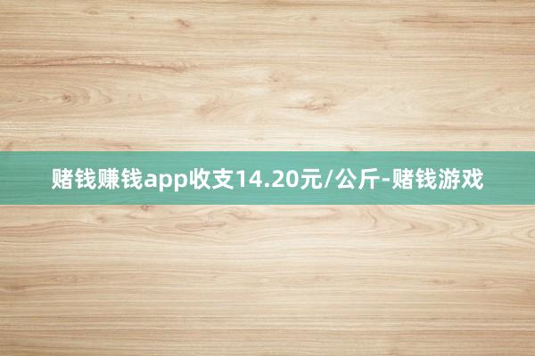 赌钱赚钱app收支14.20元/公斤-赌钱游戏
